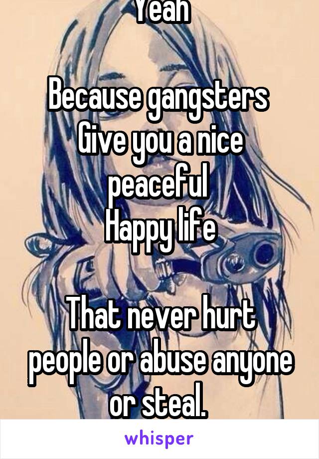 Yeah

Because gangsters 
Give you a nice peaceful 
Happy life

That never hurt people or abuse anyone or steal. 
They're great! 