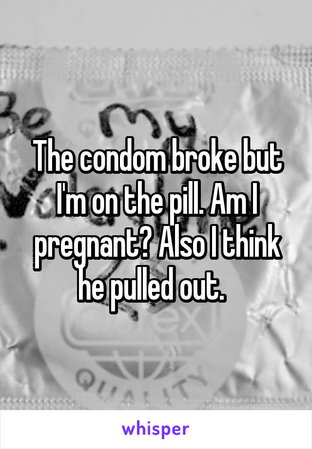 The condom broke but I'm on the pill. Am I pregnant? Also I think he pulled out.  