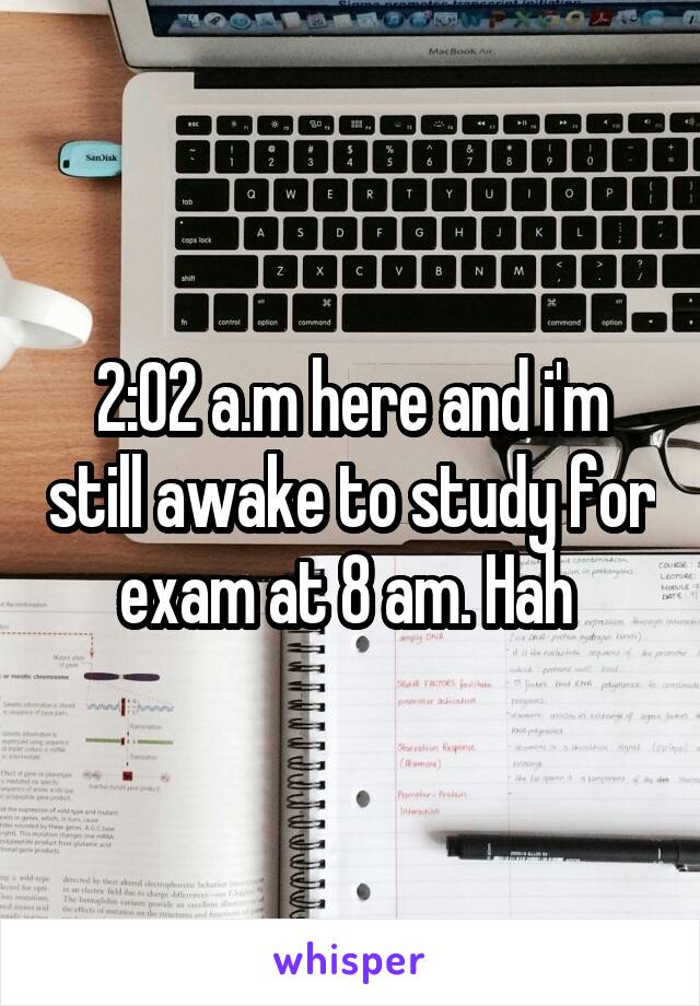 2:02 a.m here and i'm still awake to study for exam at 8 am. Hah 