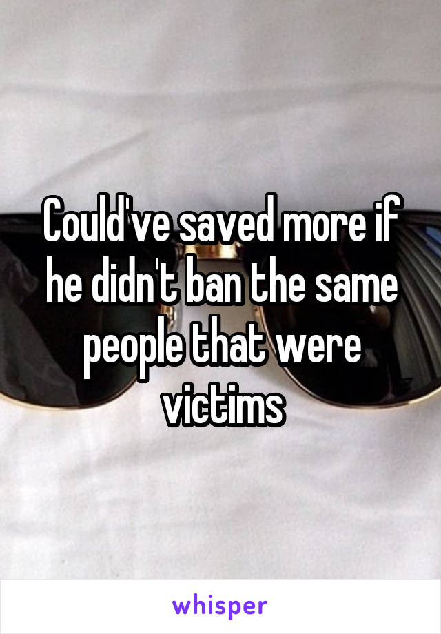 Could've saved more if he didn't ban the same people that were victims