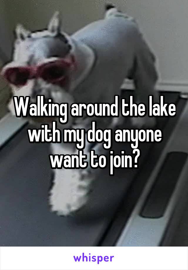 Walking around the lake with my dog anyone want to join?