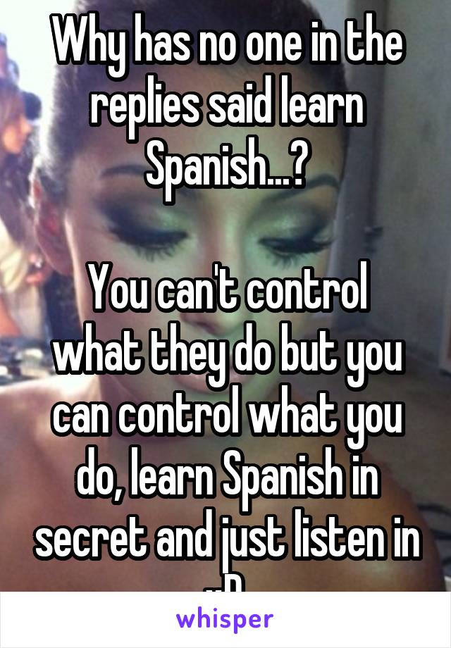 Why has no one in the replies said learn Spanish...?

You can't control what they do but you can control what you do, learn Spanish in secret and just listen in xD 