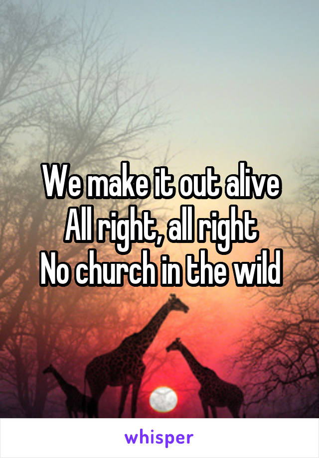 We make it out alive
All right, all right
No church in the wild