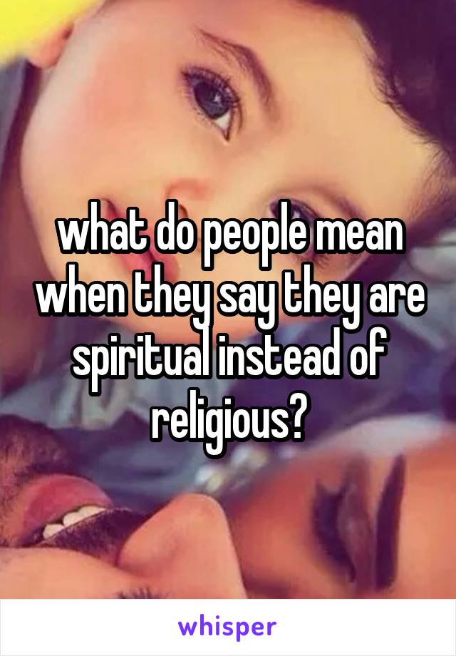 what do people mean when they say they are spiritual instead of religious?