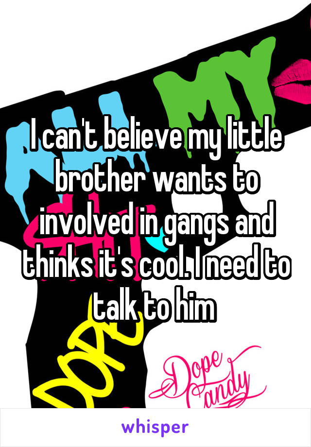 I can't believe my little brother wants to involved in gangs and thinks it's cool. I need to talk to him 