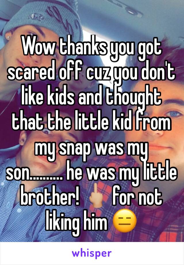 Wow thanks you got scared off cuz you don't like kids and thought that the little kid from my snap was my son.......... he was my little brother! 🖕🏼 for not liking him 😑