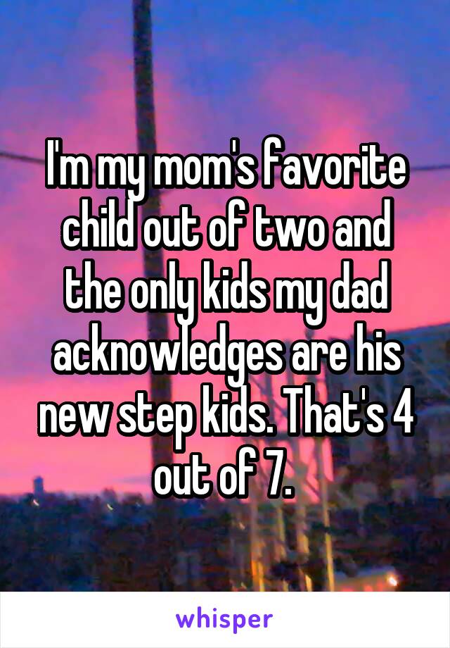 I'm my mom's favorite child out of two and the only kids my dad acknowledges are his new step kids. That's 4 out of 7. 