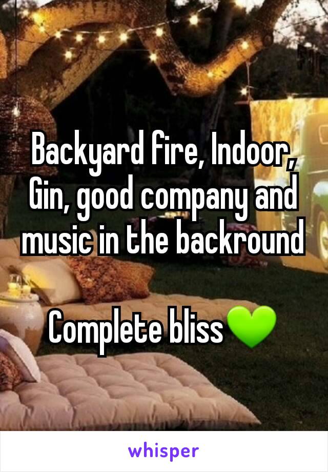 Backyard fire, Indoor, Gin, good company and music in the backround

Complete bliss💚