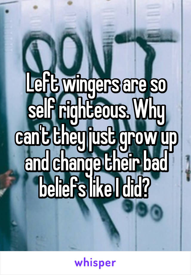 Left wingers are so self righteous. Why can't they just grow up and change their bad beliefs like I did? 