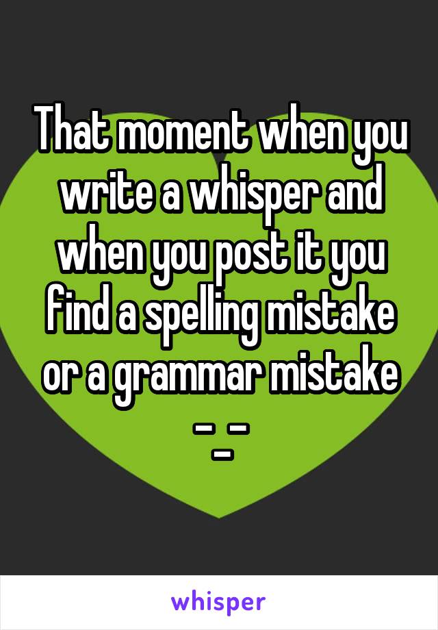 That moment when you write a whisper and when you post it you find a spelling mistake or a grammar mistake -_-
