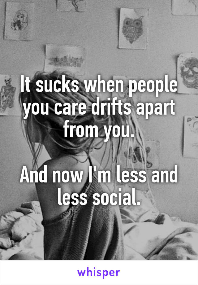 It sucks when people you care drifts apart from you.

And now I'm less and less social.