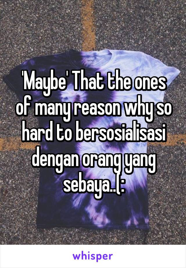 'Maybe' That the ones of many reason why so hard to bersosialisasi dengan orang yang sebaya..(: