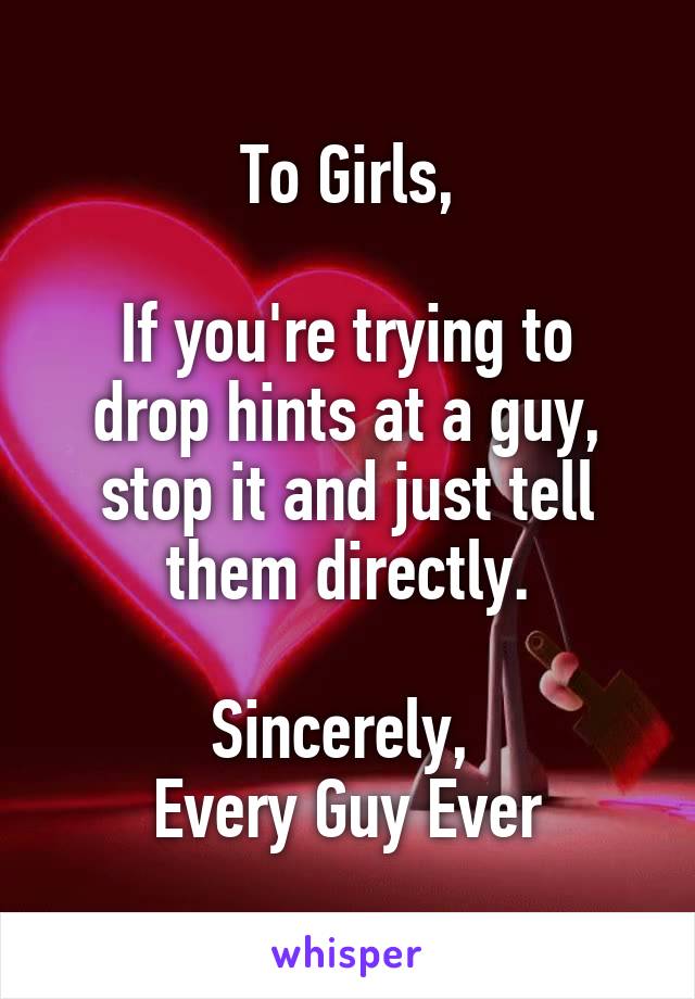 To Girls,

If you're trying to drop hints at a guy, stop it and just tell them directly.

Sincerely, 
Every Guy Ever