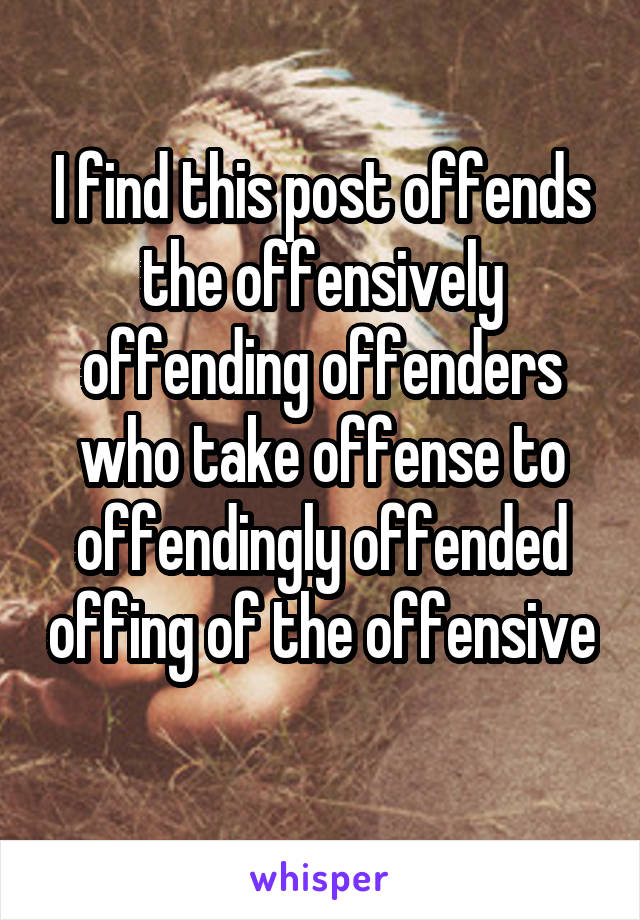 I find this post offends the offensively offending offenders who take offense to offendingly offended offing of the offensive 