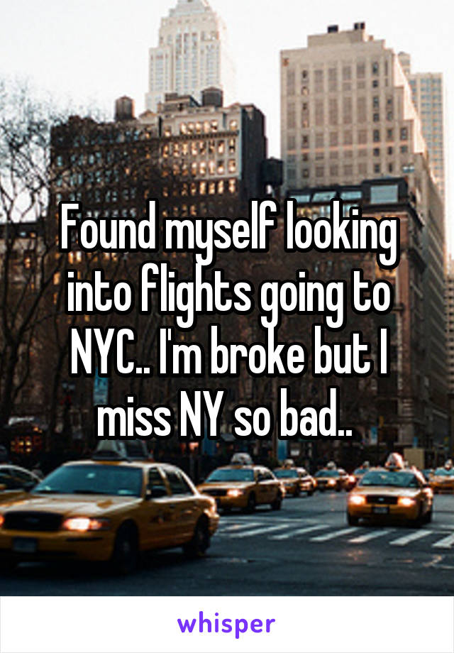 Found myself looking into flights going to NYC.. I'm broke but I miss NY so bad.. 