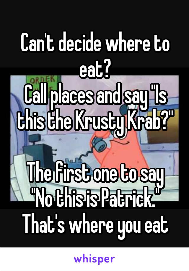 Can't decide where to eat?
Call places and say "Is this the Krusty Krab?"

The first one to say "No this is Patrick." That's where you eat