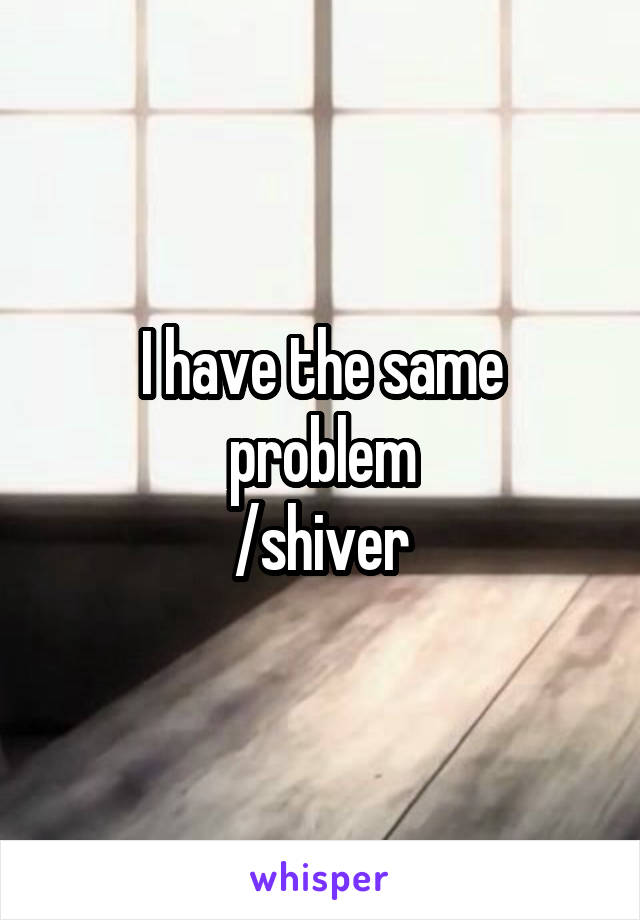 I have the same problem
/shiver