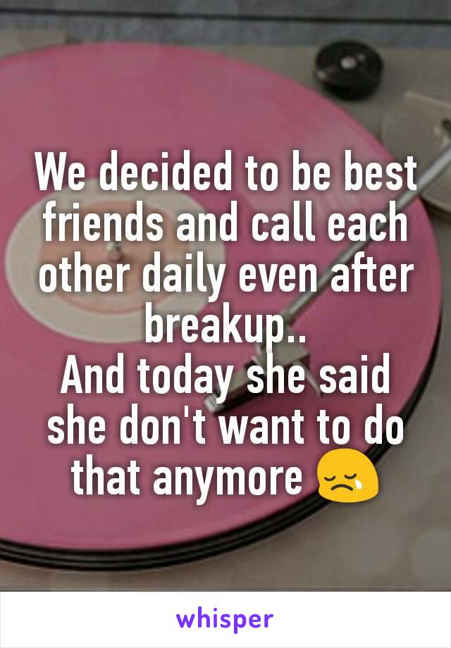 We decided to be best friends and call each other daily even after breakup..
And today she said she don't want to do that anymore 😢