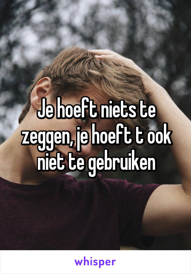 Je hoeft niets te zeggen, je hoeft t ook niet te gebruiken