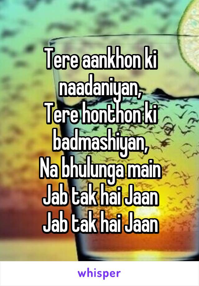 Tere aankhon ki naadaniyan,
Tere honthon ki badmashiyan,
Na bhulunga main
Jab tak hai Jaan
Jab tak hai Jaan