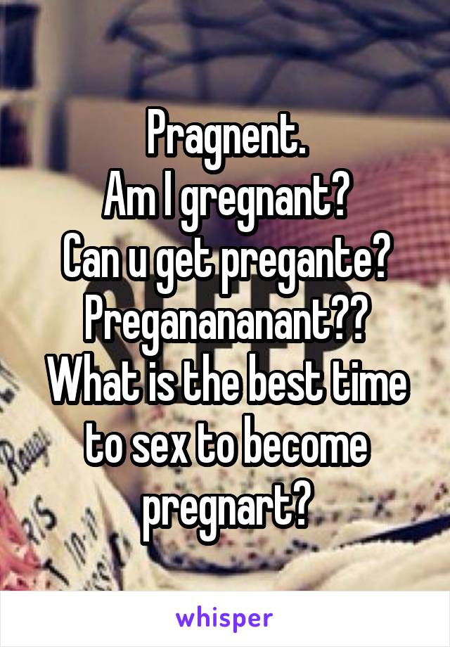 Pragnent.
Am I gregnant?
Can u get pregante?
Preganananant??
What is the best time to sex to become pregnart?