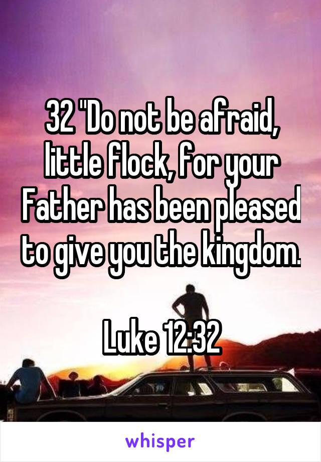 32 "Do not be afraid, little flock, for your Father has been pleased to give you the kingdom.

Luke 12:32