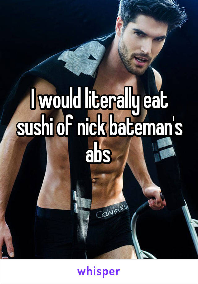 I would literally eat sushi of nick bateman's abs 
