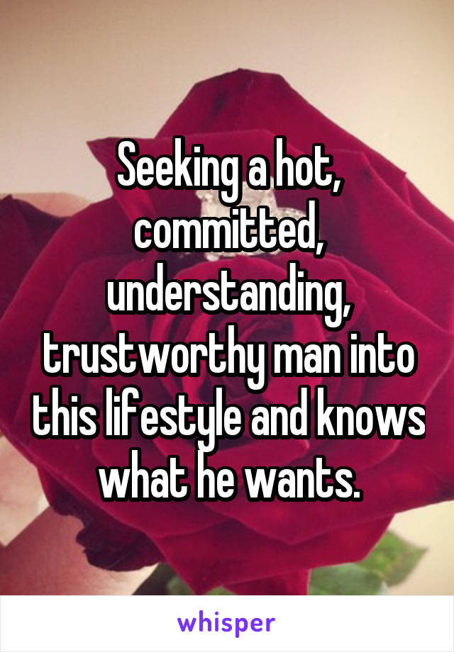 Seeking a hot, committed, understanding, trustworthy man into this lifestyle and knows what he wants.