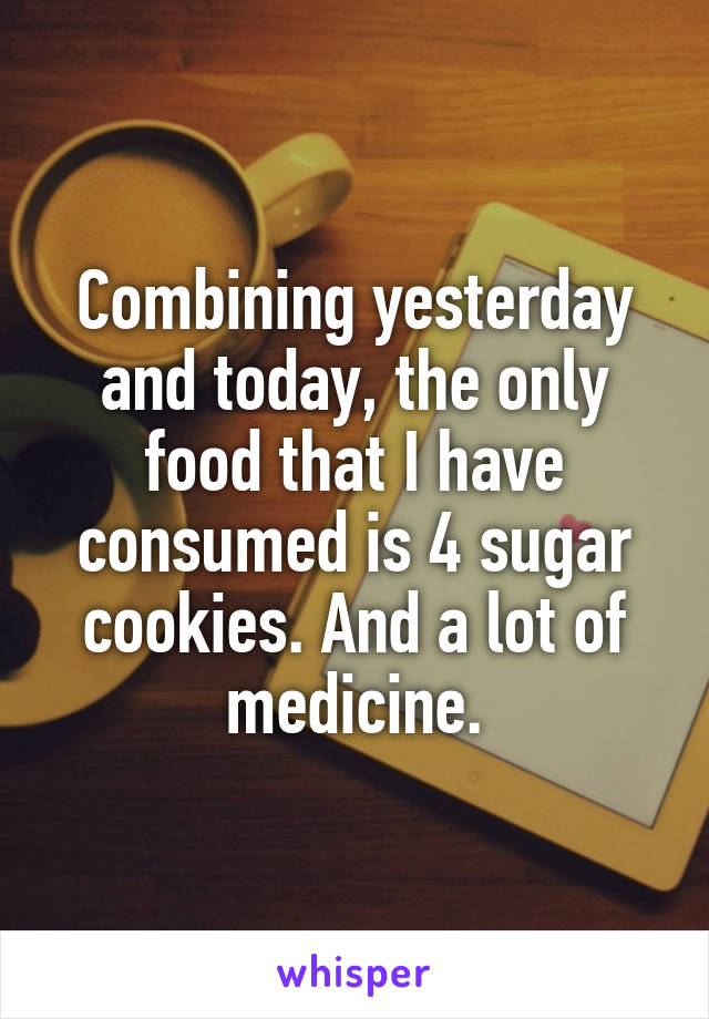 Combining yesterday and today, the only food that I have consumed is 4 sugar cookies. And a lot of medicine.