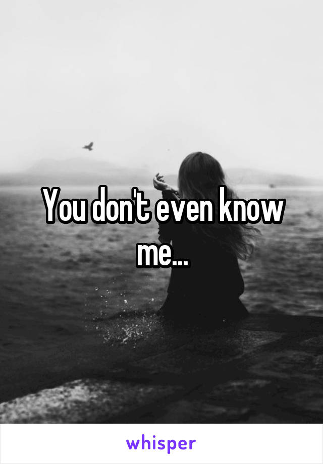 You don't even know me...