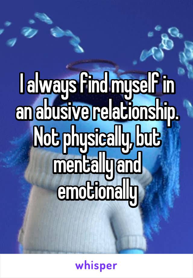 I always find myself in an abusive relationship. Not physically, but mentally and emotionally