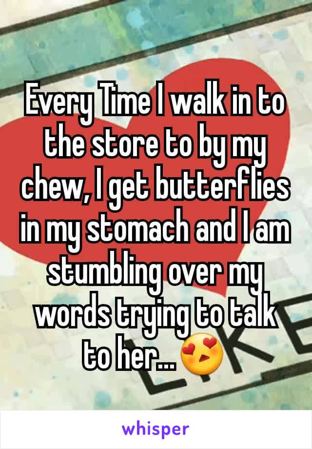 Every Time I walk in to the store to by my chew, I get butterflies in my stomach and I am stumbling over my words trying to talk to her...😍