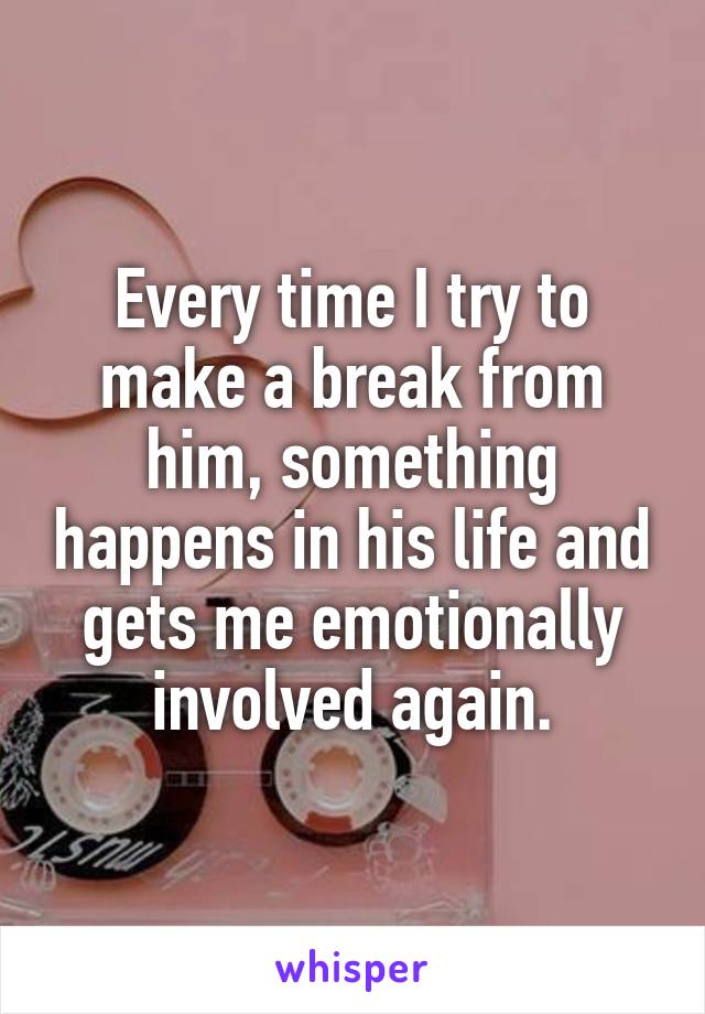 Every time I try to make a break from him, something happens in his life and gets me emotionally involved again.