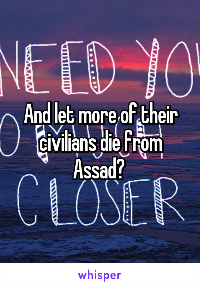 And let more of their civilians die from Assad? 