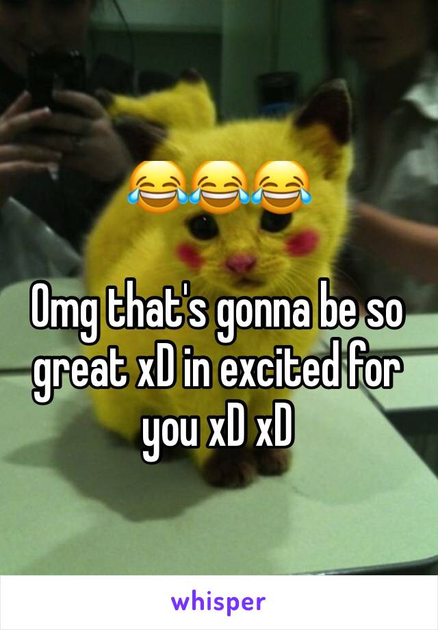 😂😂😂

Omg that's gonna be so great xD in excited for you xD xD 