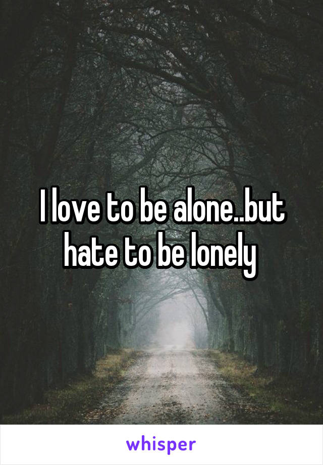 I love to be alone..but hate to be lonely 