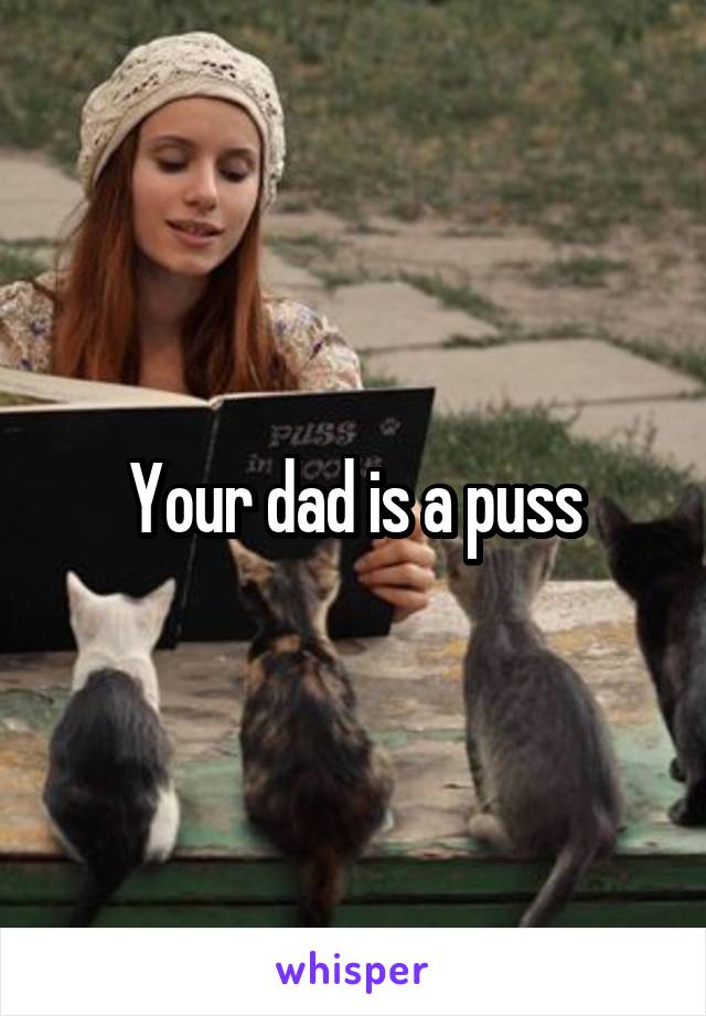 Your dad is a puss