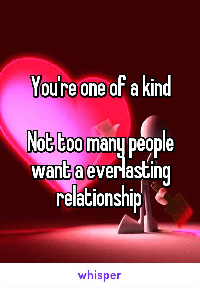 You're one of a kind

Not too many people want a everlasting relationship 