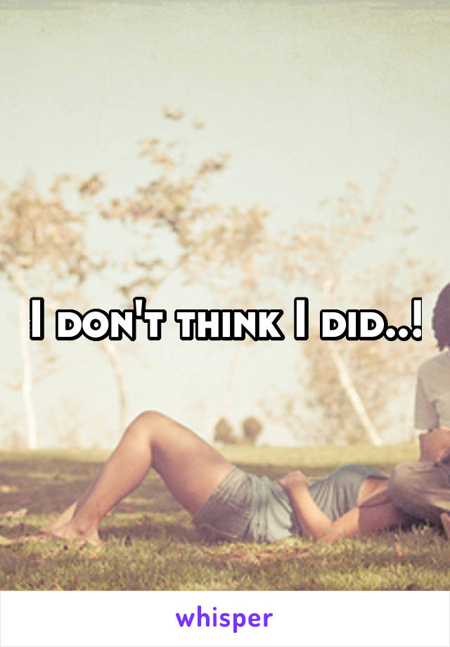 I don't think I did..!