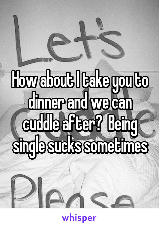 How about I take you to dinner and we can cuddle after?  Being single sucks sometimes