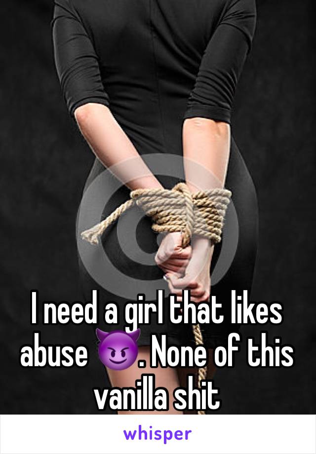 I need a girl that likes abuse 😈. None of this vanilla shit