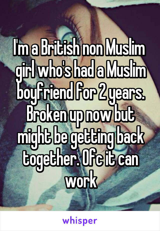 I'm a British non Muslim  girl who's had a Muslim boyfriend for 2 years. Broken up now but might be getting back together. Ofc it can work