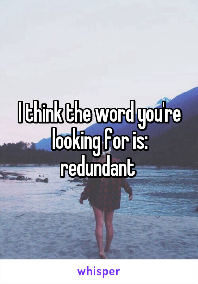 I think the word you're looking for is: redundant 