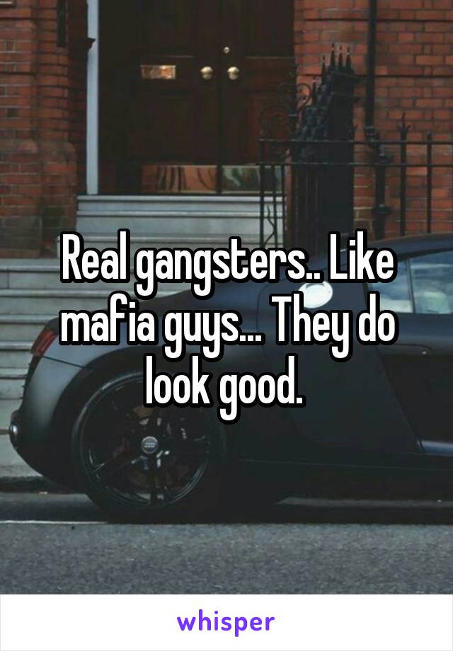 Real gangsters.. Like mafia guys... They do look good. 