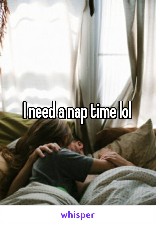 I need a nap time lol 