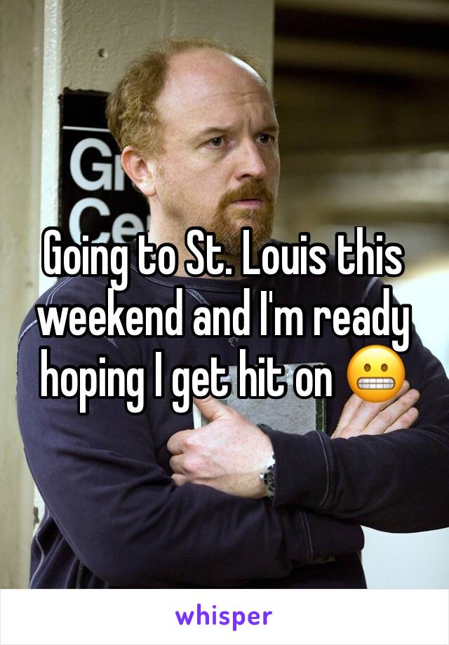 Going to St. Louis this weekend and I'm ready hoping I get hit on 😬