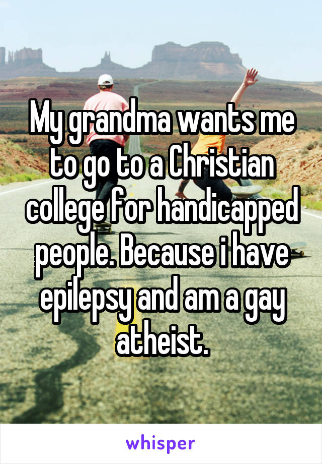 My grandma wants me to go to a Christian college for handicapped people. Because i have epilepsy and am a gay atheist.