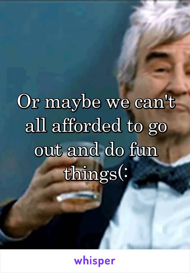 Or maybe we can't all afforded to go out and do fun things(: