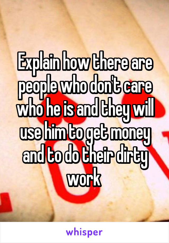 Explain how there are people who don't care who he is and they will use him to get money and to do their dirty work 