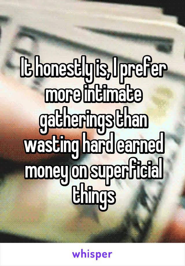 It honestly is, I prefer more intimate gatherings than wasting hard earned money on superficial things